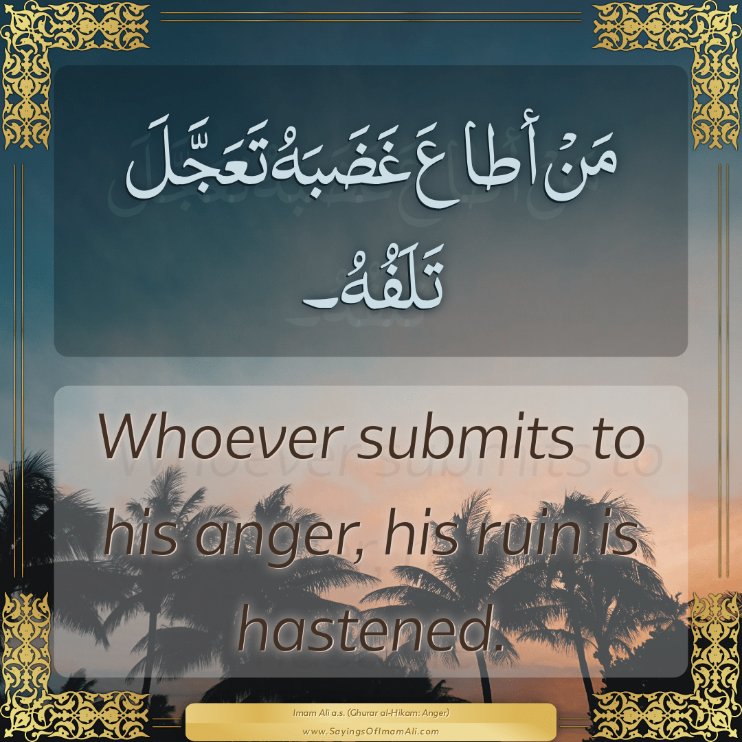 Whoever submits to his anger, his ruin is hastened.